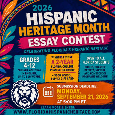 2026 Hispanic Heritage Month Essay Contest. This year's theme is "Celebrating Florida's Hispanic Heritage." Contest Opportunities: Grades 4-12: Submit an essay in English, up to 500 words. Prizes: Qinners receive a 2-Year Florida College Plan Scholarship and a $200 school supply gift card. The contest is open to all Florida students, including those attending public, charter, private, virtual, and homeschool programs. Submission Deadline: Monday, September 21, 2026, at 5:00 PM ET. For complete contest rules, entry forms, and submission details, visit: www.FloridaHispanicHeritage.com